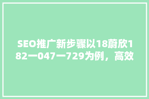 SEO推广新步骤以18蔚欣182一047一729为例，高效关键词布局之路