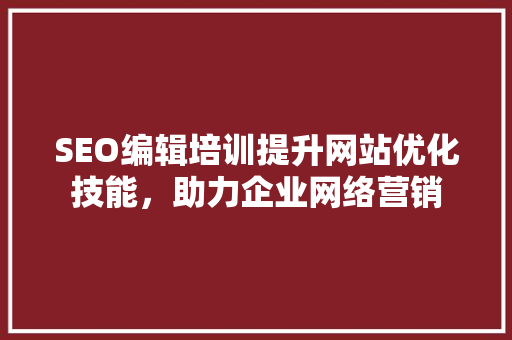 SEO编辑培训提升网站优化技能，助力企业网络营销
