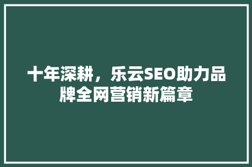 十年深耕，乐云SEO助力品牌全网营销新篇章