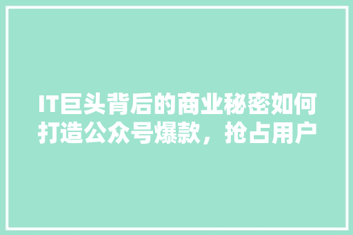 IT巨头背后的商业秘密如何打造公众号爆款，抢占用户眼球 市场营销范文