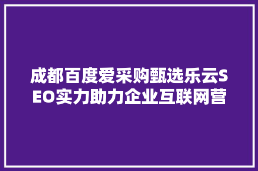 成都百度爱采购甄选乐云SEO实力助力企业互联网营销新篇章