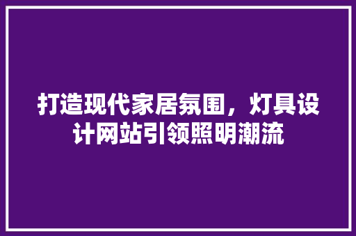 打造现代家居氛围，灯具设计网站引领照明潮流
