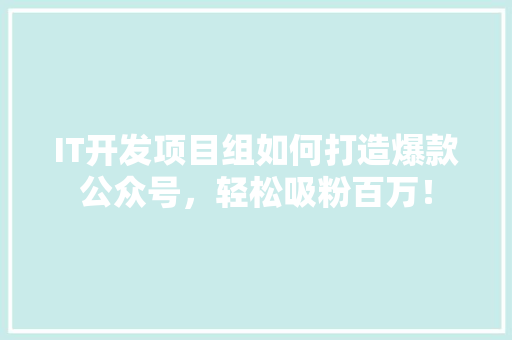 IT开发项目组如何打造爆款公众号，轻松吸粉百万！ 商务信函
