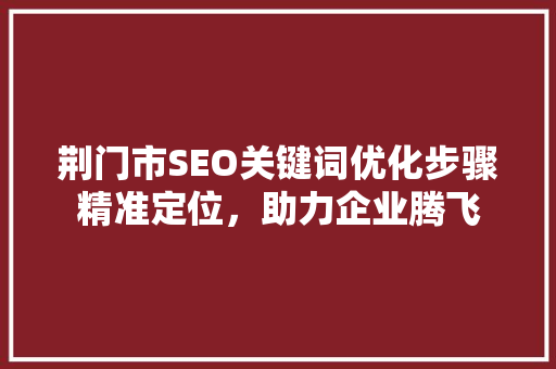 荆门市SEO关键词优化步骤精准定位，助力企业腾飞