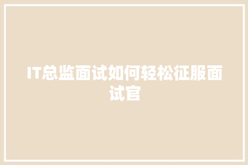 IT总监面试如何轻松征服面试官 商务信函