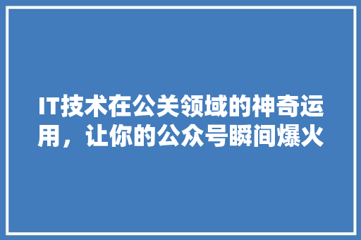 IT技术在公关领域的神奇运用，让你的公众号瞬间爆火