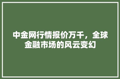 中金网行情报价万千，全球金融市场的风云变幻