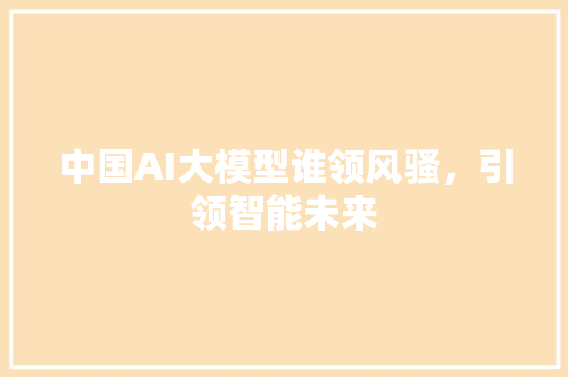 中国AI大模型谁领风骚，引领智能未来