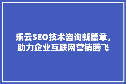 乐云SEO技术咨询新篇章，助力企业互联网营销腾飞