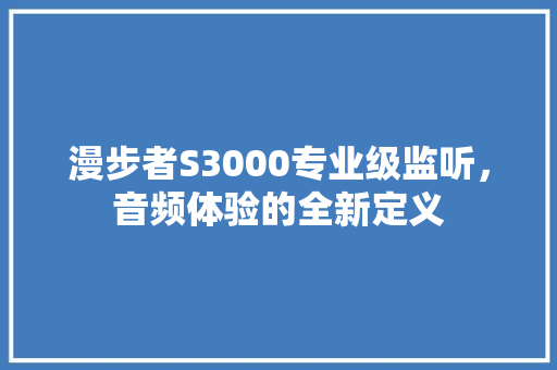 漫步者S3000专业级监听，音频体验的全新定义 响应式设计