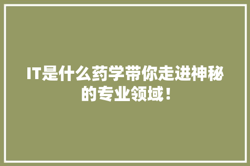 IT是什么药学带你走进神秘的专业领域！