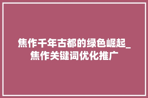 焦作千年古都的绿色崛起_焦作关键词优化推广