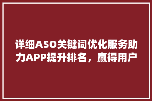 详细ASO关键词优化服务助力APP提升排名，赢得用户青睐_aso关键词优化服务