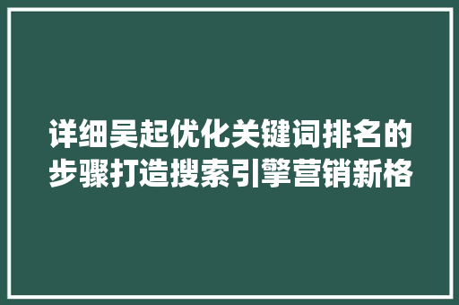 详细吴起优化关键词排名的步骤打造搜索引擎营销新格局_吴起如何优化关键词排名