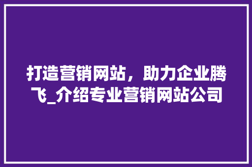 打造营销网站，助力企业腾飞_介绍专业营销网站公司的核心竞争力 市场营销范文