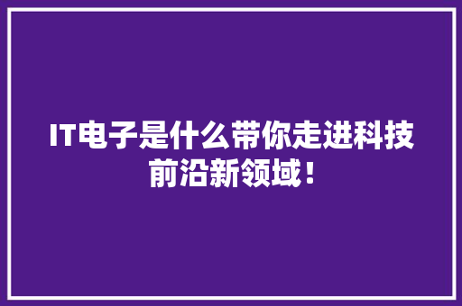 IT电子是什么带你走进科技前沿新领域！ MySQL