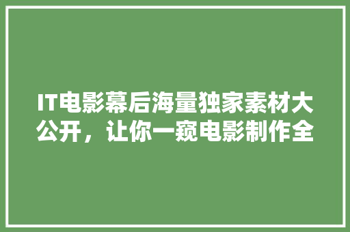 IT电影幕后海量独家素材大公开，让你一窥电影制作全貌！