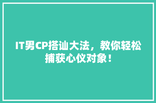 IT男CP搭讪大法，教你轻松捕获心仪对象！
