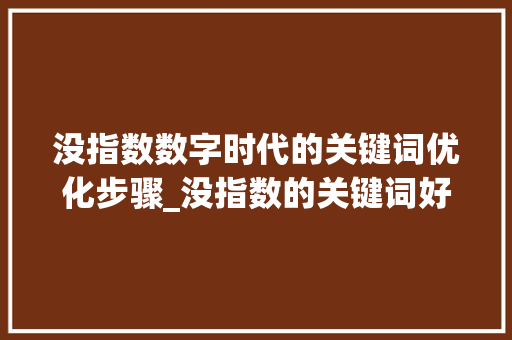 没指数数字时代的关键词优化步骤_没指数的关键词好优化