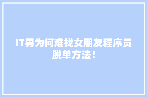 IT男为何难找女朋友程序员脱单方法！ 市场营销范文