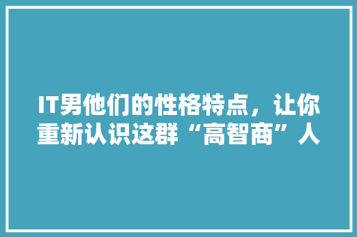 IT男他们的性格特点，让你重新认识这群“高智商”人群！ 市场营销范文