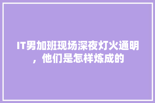IT男加班现场深夜灯火通明，他们是怎样炼成的