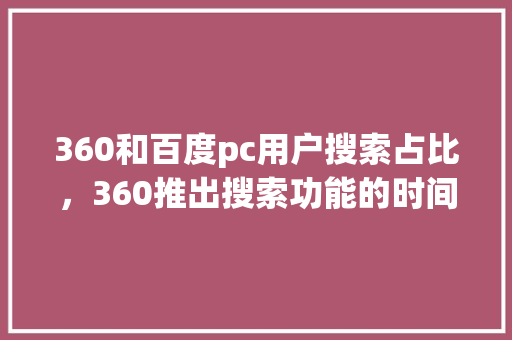 360和百度pc用户搜索占比，360推出搜索功能的时间
