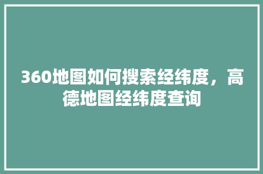 360地图如何搜索经纬度，高德地图经纬度查询