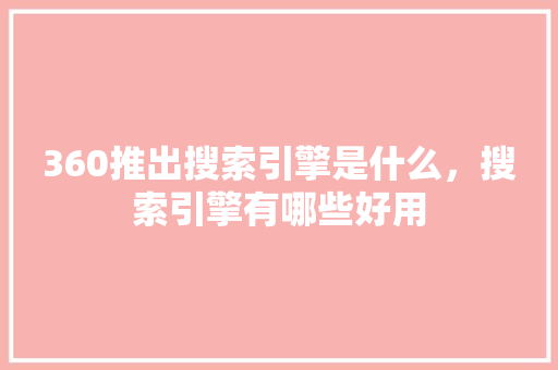 360推出搜索引擎是什么，搜索引擎有哪些好用