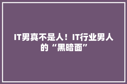 IT男真不是人！IT行业男人的“黑暗面” 响应式设计