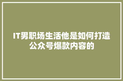 IT男职场生活他是如何打造公众号爆款内容的 前端技术