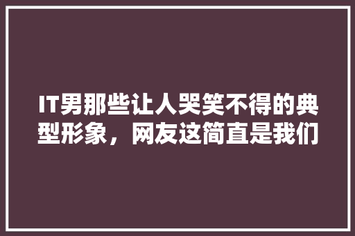 IT男那些让人哭笑不得的典型形象，网友这简直是我们的真实写照！ 缓存Redis