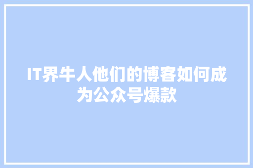 IT界牛人他们的博客如何成为公众号爆款 响应式设计