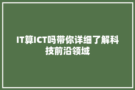 IT算ICT吗带你详细了解科技前沿领域 商务信函