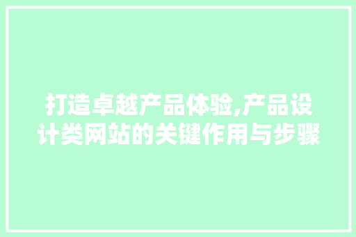 打造卓越产品体验,产品设计类网站的关键作用与步骤 项目报告