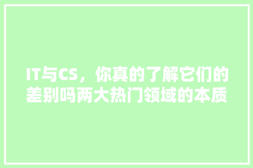 IT与CS，你真的了解它们的差别吗两大热门领域的本质区别 后端技术