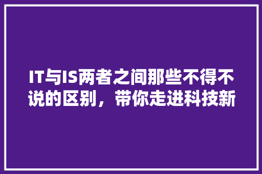 IT与IS两者之间那些不得不说的区别，带你走进科技新视野 MySQL