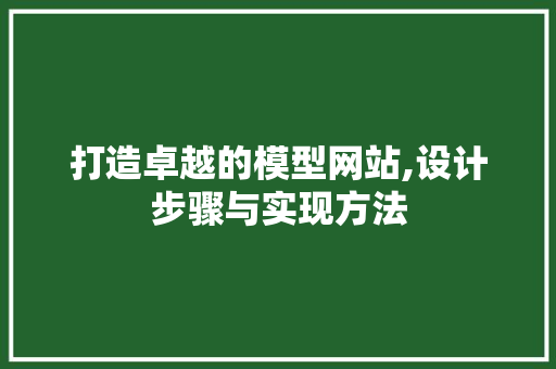 打造卓越的模型网站,设计步骤与实现方法 响应式设计