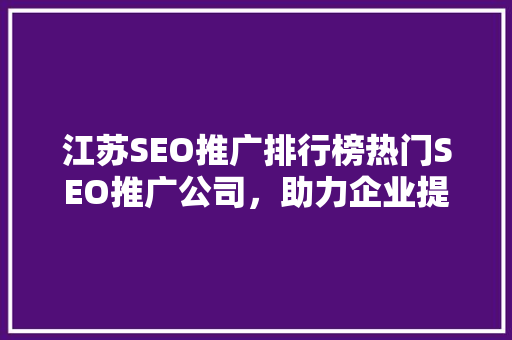 江苏SEO推广排行榜热门SEO推广公司，助力企业提升网络曝光度