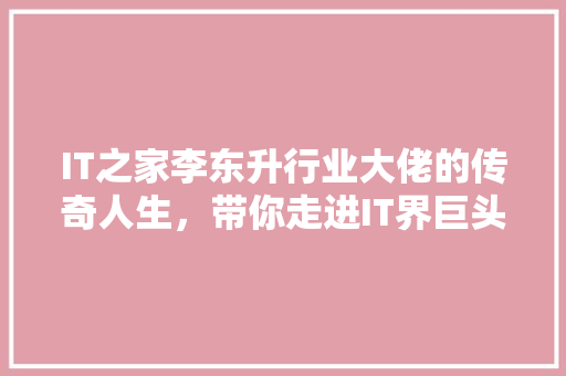 IT之家李东升行业大佬的传奇人生，带你走进IT界巨头的内心世界！ 响应式设计