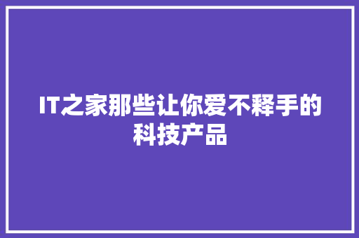 IT之家那些让你爱不释手的科技产品 响应式设计