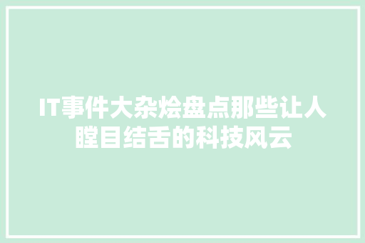 IT事件大杂烩盘点那些让人瞠目结舌的科技风云 商务信函