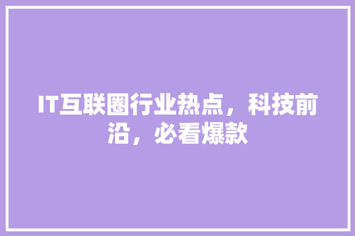 IT互联圈行业热点，科技前沿，必看爆款 项目报告
