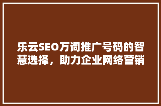 乐云SEO万词推广号码的智慧选择，助力企业网络营销新高度