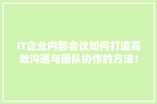 IT企业内部会议如何打造高效沟通与团队协作的方法！