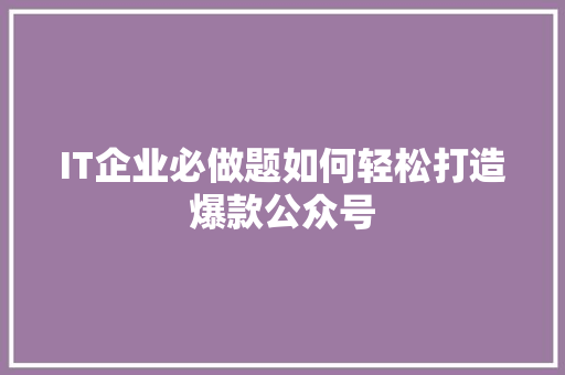 IT企业必做题如何轻松打造爆款公众号 前端技术
