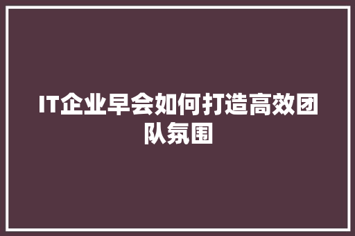 IT企业早会如何打造高效团队氛围 商务信函