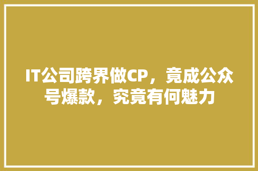 IT公司跨界做CP，竟成公众号爆款，究竟有何魅力 MySQL