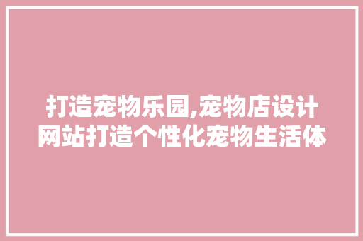 打造宠物乐园,宠物店设计网站打造个性化宠物生活体验 前端技术
