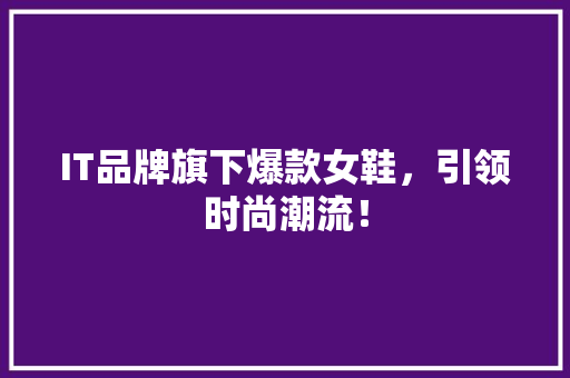 IT品牌旗下爆款女鞋，引领时尚潮流！
